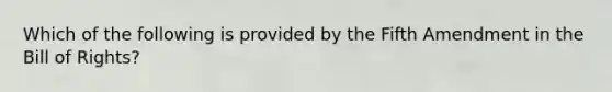 Which of the following is provided by the Fifth Amendment in the Bill of Rights?