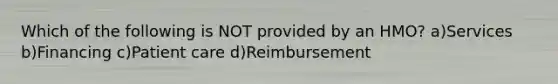 Which of the following is NOT provided by an HMO? a)Services b)Financing c)Patient care d)Reimbursement