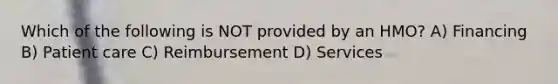 Which of the following is NOT provided by an HMO? A) Financing B) Patient care C) Reimbursement D) Services