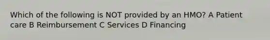 Which of the following is NOT provided by an HMO? A Patient care B Reimbursement C Services D Financing