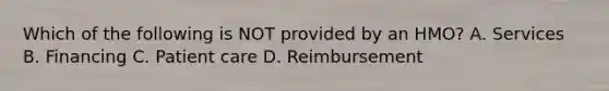 Which of the following is NOT provided by an HMO? A. Services B. Financing C. Patient care D. Reimbursement