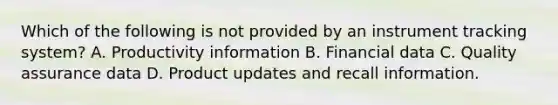 Which of the following is not provided by an instrument tracking system? A. Productivity information B. Financial data C. Quality assurance data D. Product updates and recall information.