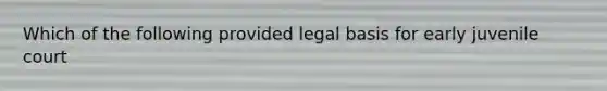 Which of the following provided legal basis for early juvenile court