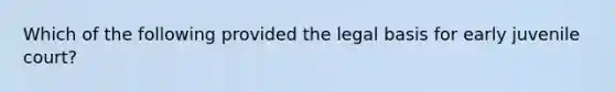 Which of the following provided the legal basis for early juvenile court?