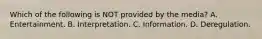Which of the following is NOT provided by the media? A. Entertainment. B. Interpretation. C. Information. D. Deregulation.