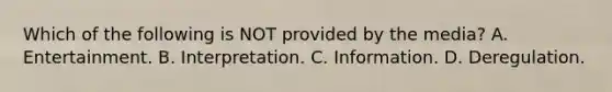 Which of the following is NOT provided by the media? A. Entertainment. B. Interpretation. C. Information. D. Deregulation.