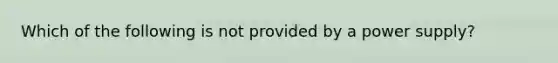 Which of the following is not provided by a power supply?