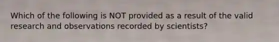 Which of the following is NOT provided as a result of the valid research and observations recorded by scientists?