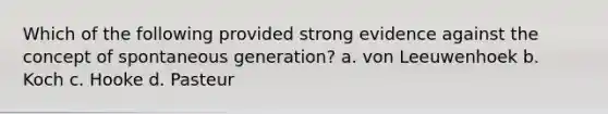 Which of the following provided strong evidence against the concept of spontaneous generation? a. von Leeuwenhoek b. Koch c. Hooke d. Pasteur