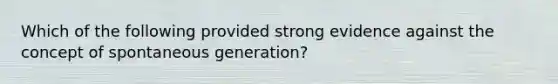 Which of the following provided strong evidence against the concept of spontaneous generation?