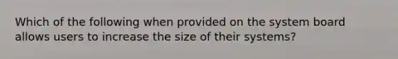 Which of the following when provided on the system board allows users to increase the size of their systems?