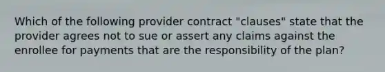 Which of the following provider contract "clauses" state that the provider agrees not to sue or assert any claims against the enrollee for payments that are the responsibility of the plan?