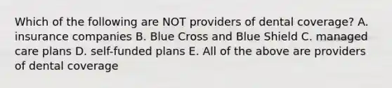 Which of the following are NOT providers of dental coverage? A. insurance companies B. Blue Cross and Blue Shield C. managed care plans D. self-funded plans E. All of the above are providers of dental coverage