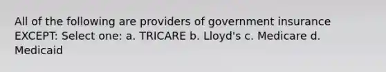 All of the following are providers of government insurance EXCEPT: Select one: a. TRICARE b. Lloyd's c. Medicare d. Medicaid