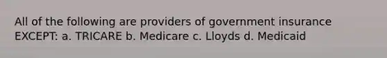 All of the following are providers of government insurance EXCEPT: a. TRICARE b. Medicare c. Lloyds d. Medicaid