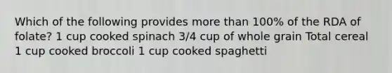 Which of the following provides <a href='https://www.questionai.com/knowledge/keWHlEPx42-more-than' class='anchor-knowledge'>more than</a> 100% of the RDA of folate? 1 cup cooked spinach 3/4 cup of whole grain Total cereal 1 cup cooked broccoli 1 cup cooked spaghetti