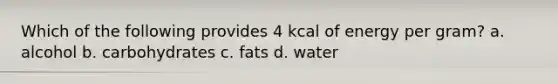 Which of the following provides 4 kcal of energy per gram? a. alcohol b. carbohydrates c. fats d. water