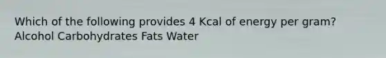 Which of the following provides 4 Kcal of energy per gram? Alcohol Carbohydrates Fats Water