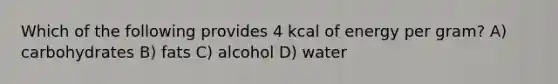 Which of the following provides 4 kcal of energy per gram? A) carbohydrates B) fats C) alcohol D) water