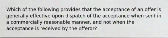 Which of the following provides that the acceptance of an offer is generally effective upon dispatch of the acceptance when sent in a commercially reasonable manner, and not when the acceptance is received by the offeror?