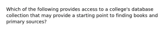 Which of the following provides access to a college's database collection that may provide a starting point to finding books and primary sources?