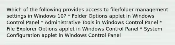 Which of the following provides access to file/folder management settings in Windows 10? * Folder Options applet in Windows Control Panel * Administrative Tools in Windows Control Panel * File Explorer Options applet in Windows Control Panel * System Configuration applet in Windows Control Panel