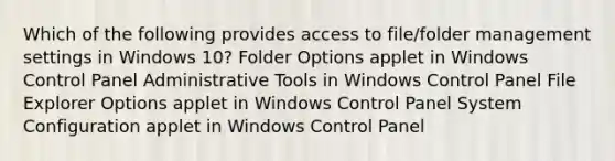 Which of the following provides access to file/folder management settings in Windows 10? Folder Options applet in Windows Control Panel Administrative Tools in Windows Control Panel File Explorer Options applet in Windows Control Panel System Configuration applet in Windows Control Panel