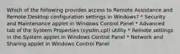 Which of the following provides access to Remote Assistance and Remote Desktop configuration settings in Windows? * Security and Maintenance applet in Windows Control Panel * Advanced tab of the System Properties (sysdm.cpl) utility * Remote settings in the System applet in Windows Control Panel * Network and Sharing applet in Windows Control Panel