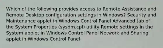 Which of the following provides access to Remote Assistance and Remote Desktop configuration settings in Windows? Security and Maintenance applet in Windows Control Panel Advanced tab of the System Properties (sysdm.cpl) utility Remote settings in the System applet in Windows Control Panel Network and Sharing applet in Windows Control Panel