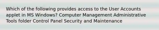 Which of the following provides access to the User Accounts applet in MS Windows? Computer Management Administrative Tools folder Control Panel Security and Maintenance