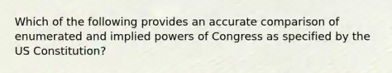 Which of the following provides an accurate comparison of enumerated and implied powers of Congress as specified by the US Constitution?