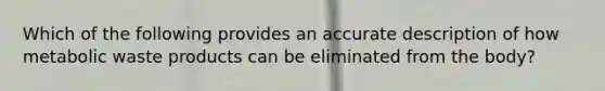 Which of the following provides an accurate description of how metabolic waste products can be eliminated from the body?