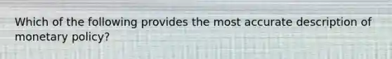 Which of the following provides the most accurate description of monetary policy?