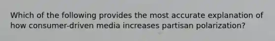 Which of the following provides the most accurate explanation of how consumer-driven media increases partisan polarization?