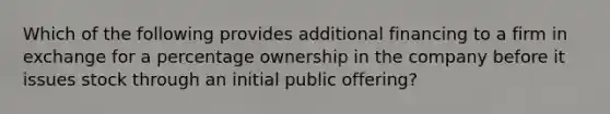 Which of the following provides additional financing to a firm in exchange for a percentage ownership in the company before it issues stock through an initial public offering?