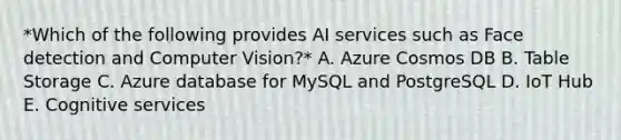 *Which of the following provides AI services such as Face detection and Computer Vision?* A. Azure Cosmos DB B. Table Storage C. Azure database for MySQL and PostgreSQL D. IoT Hub E. Cognitive services