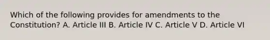 Which of the following provides for amendments to the Constitution? A. Article III B. Article IV C. Article V D. Article VI