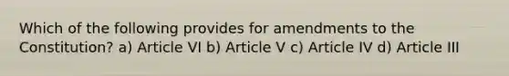 Which of the following provides for amendments to the Constitution? a) Article VI b) Article V c) Article IV d) Article III