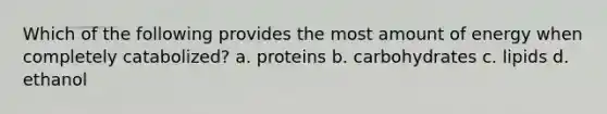 Which of the following provides the most amount of energy when completely catabolized? a. proteins b. carbohydrates c. lipids d. ethanol