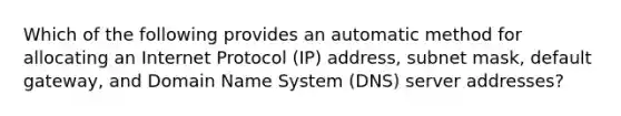 Which of the following provides an automatic method for allocating an Internet Protocol (IP) address, subnet mask, default gateway, and Domain Name System (DNS) server addresses?