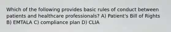 Which of the following provides basic rules of conduct between patients and healthcare professionals? A) Patient's Bill of Rights B) EMTALA C) compliance plan D) CLIA