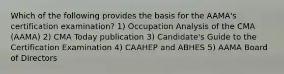 Which of the following provides the basis for the AAMA's certification examination? 1) Occupation Analysis of the CMA (AAMA) 2) CMA Today publication 3) Candidate's Guide to the Certification Examination 4) CAAHEP and ABHES 5) AAMA Board of Directors