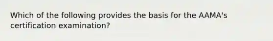 Which of the following provides the basis for the AAMA's certification examination?