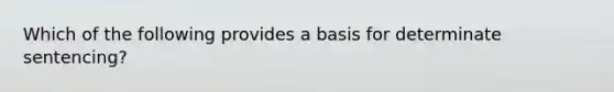 Which of the following provides a basis for determinate sentencing?