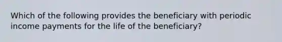 Which of the following provides the beneficiary with periodic income payments for the life of the beneficiary?