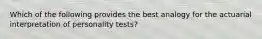 Which of the following provides the best analogy for the actuarial interpretation of personality tests?