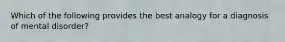 Which of the following provides the best analogy for a diagnosis of mental disorder?