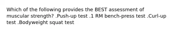 Which of the following provides the BEST assessment of muscular strength? .Push-up test .1 RM bench-press test .Curl-up test .Bodyweight squat test