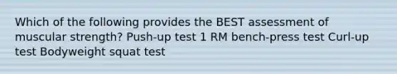 Which of the following provides the BEST assessment of muscular strength? Push-up test 1 RM bench-press test Curl-up test Bodyweight squat test