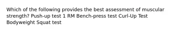 Which of the following provides the best assessment of muscular strength? Push-up test 1 RM Bench-press test Curl-Up Test Bodyweight Squat test